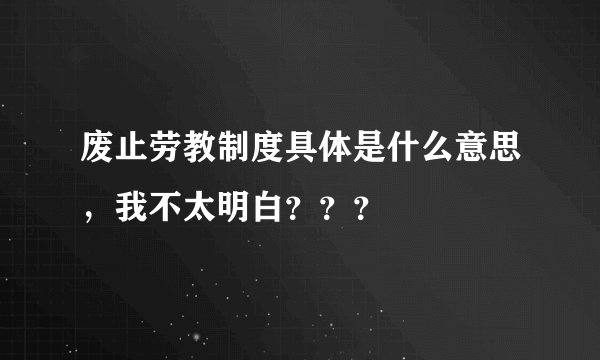 废止劳教制度具体是什么意思,我不太明白???