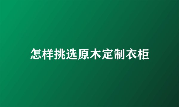怎样挑选原木定制衣柜