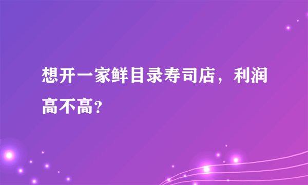 想开一家鲜目录寿司店，利润高不高？