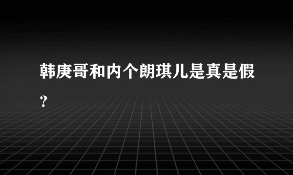 韩庚哥和内个朗琪儿是真是假？