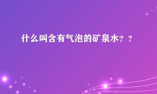 什么叫含有气泡的矿泉水？？