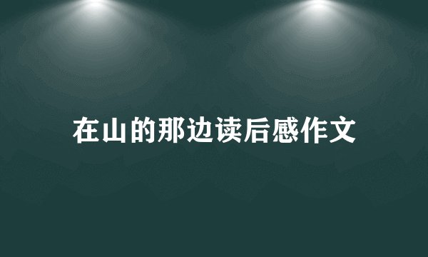 在山的那边读后感作文