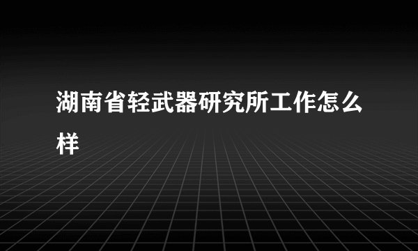 湖南省轻武器研究所工作怎么样