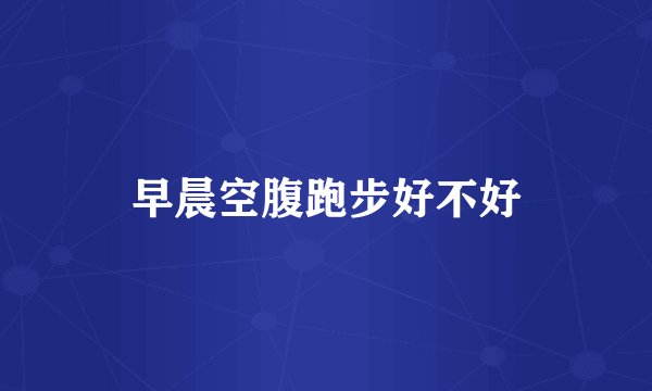 早晨空腹跑步好不好