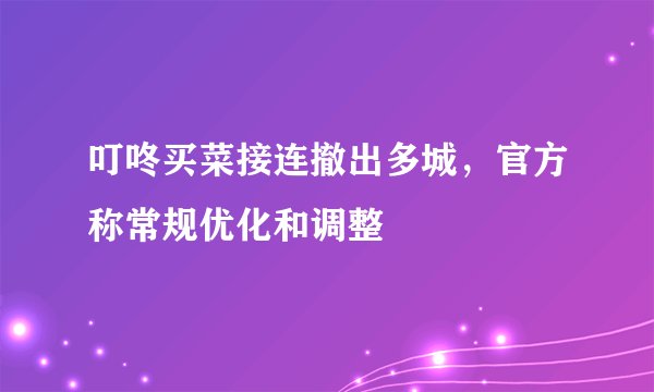叮咚买菜接连撤出多城，官方称常规优化和调整