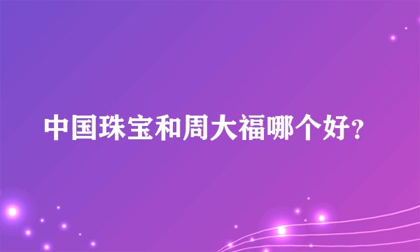 中国珠宝和周大福哪个好？