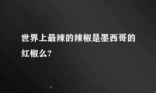 世界上最辣的辣椒是墨西哥的红椒么?