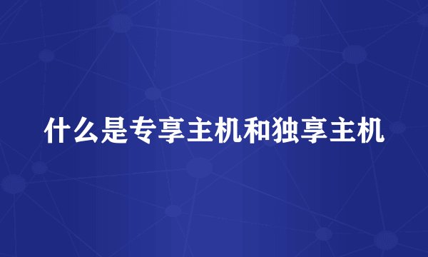 什么是专享主机和独享主机