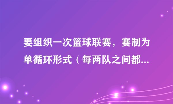 要组织一次篮球联赛，赛制为单循环形式（每两队之间都要塞一场），计划安排十五场比赛，应邀请多少球队？