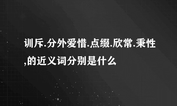 训斥.分外爱惜.点缀.欣常.秉性,的近义词分别是什么