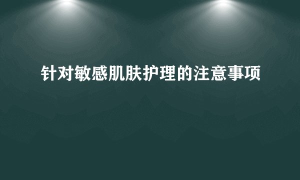 针对敏感肌肤护理的注意事项