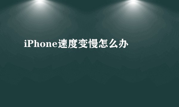 iPhone速度变慢怎么办