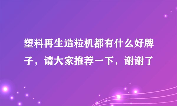 塑料再生造粒机都有什么好牌子，请大家推荐一下，谢谢了