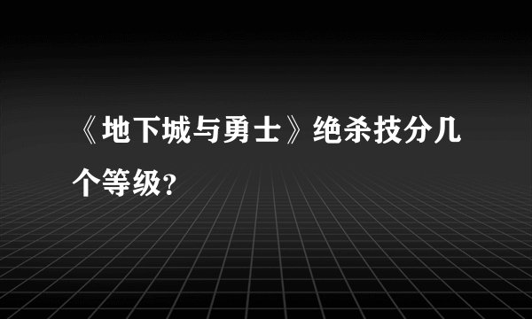 《地下城与勇士》绝杀技分几个等级？
