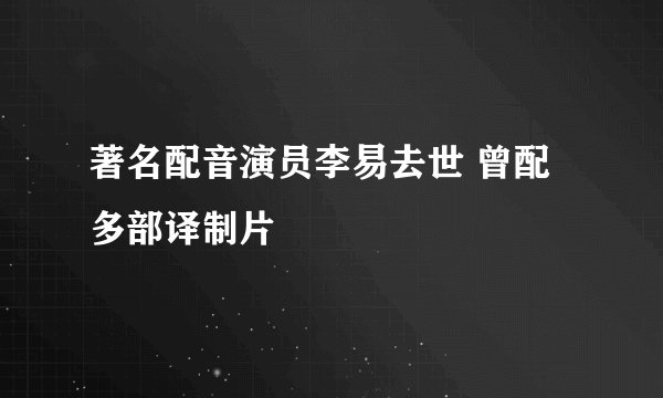 著名配音演员李易去世 曾配多部译制片