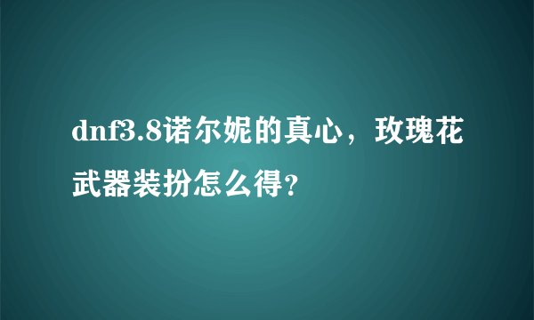 dnf3.8诺尔妮的真心，玫瑰花武器装扮怎么得？