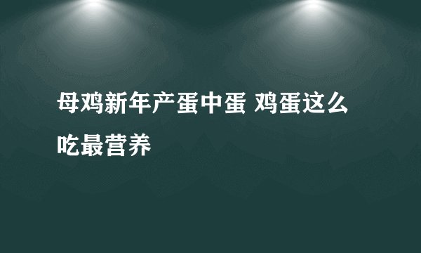 母鸡新年产蛋中蛋 鸡蛋这么吃最营养