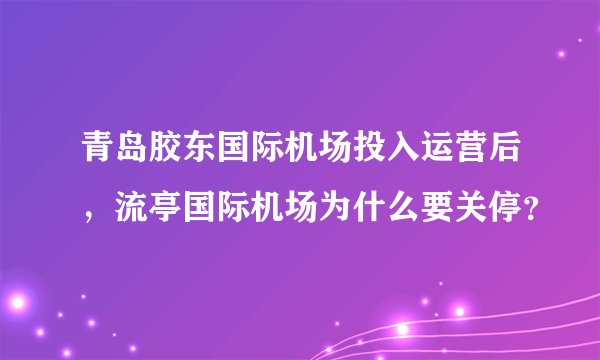 青岛胶东国际机场投入运营后，流亭国际机场为什么要关停？