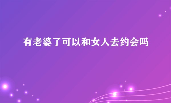 有老婆了可以和女人去约会吗