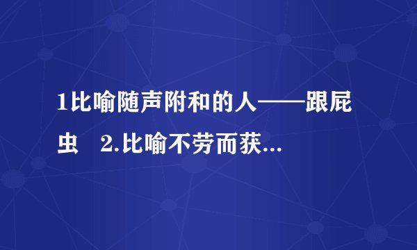 1比喻随声附和的人——跟屁虫 2.比喻不劳而获的人— 寄生虫 3.比喻替人受过的人— 替罪羊 4.比喻