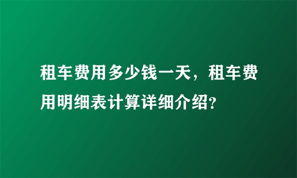 租车费用多少钱一天,租车费用明细表计算详细介绍?