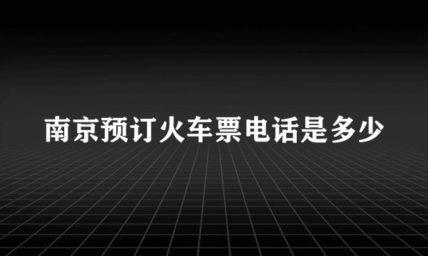 南京预订火车票电话是多少