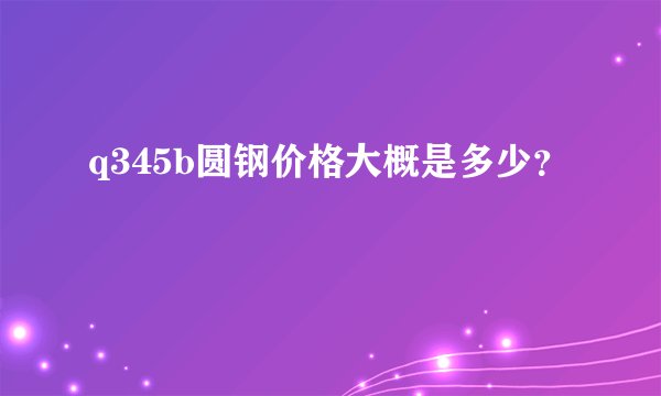q345b圆钢价格大概是多少？
