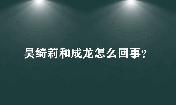 吴绮莉和成龙怎么回事？