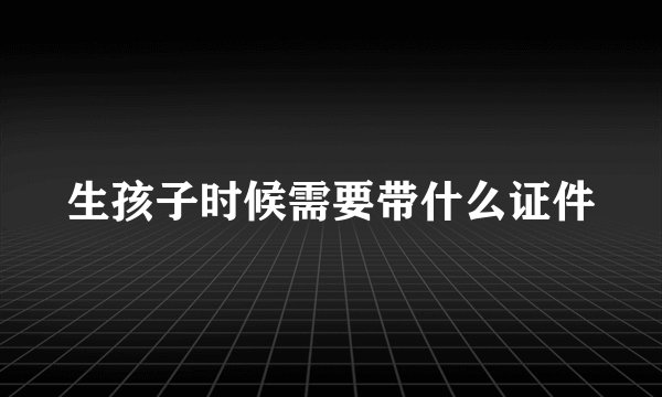 生孩子时候需要带什么证件