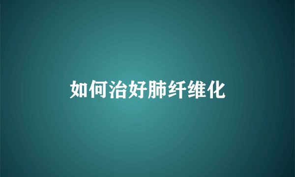 如何治好肺纤维化
