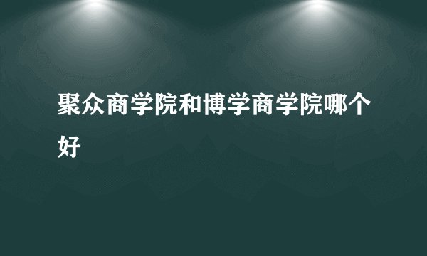 聚众商学院和博学商学院哪个好