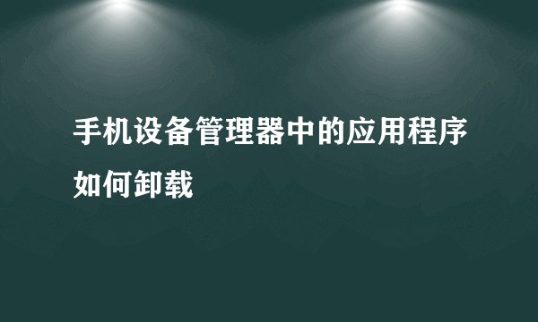 手机设备管理器中的应用程序如何卸载