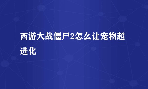 西游大战僵尸2怎么让宠物超进化