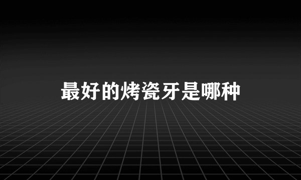 最好的烤瓷牙是哪种