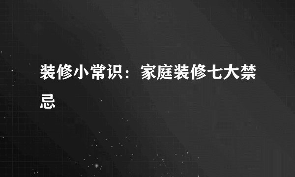 装修小常识：家庭装修七大禁忌