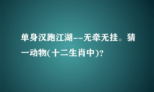 单身汉跑江湖--无牵无挂。猜一动物(十二生肖中)?