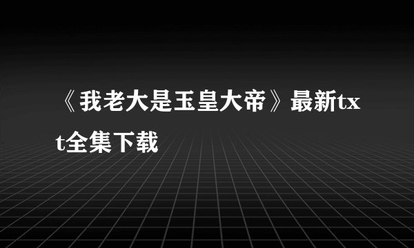 《我老大是玉皇大帝》最新txt全集下载