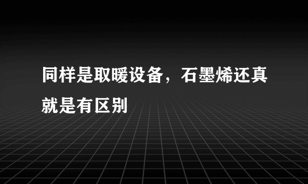 同样是取暖设备,石墨烯还真就是有区别