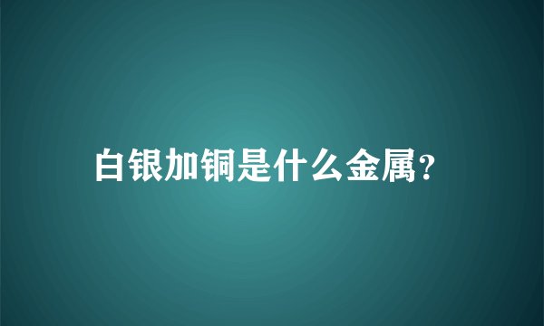 白银加铜是什么金属？