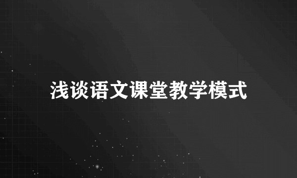 浅谈语文课堂教学模式