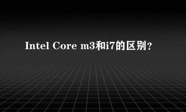 Intel Core m3和i7的区别？
