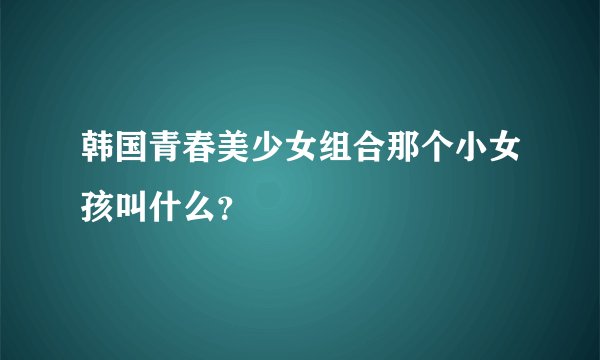 韩国青春美少女组合那个小女孩叫什么？