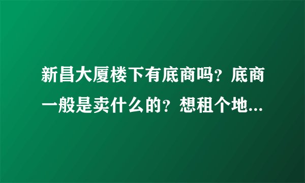 新昌大厦楼下有底商吗？底商一般是卖什么的？想租个地方卖水果，求支招？