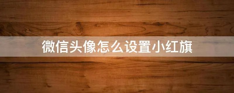 微信头像怎么设置小红旗