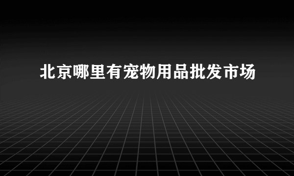北京哪里有宠物用品批发市场
