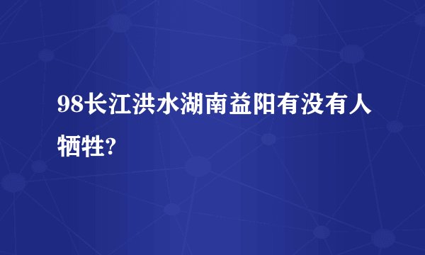 98长江洪水湖南益阳有没有人牺牲?
