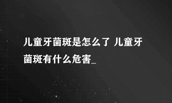 儿童牙菌斑是怎么了 儿童牙菌斑有什么危害_