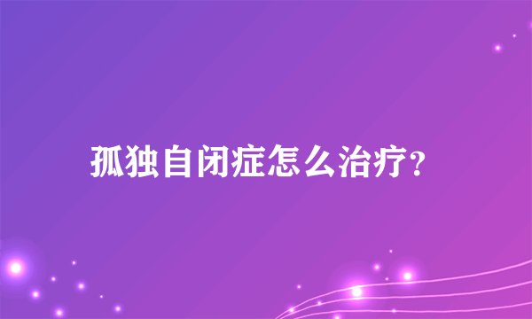孤独自闭症怎么治疗？