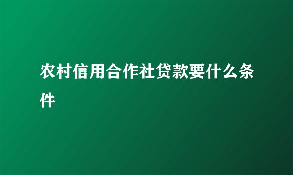 农村信用合作社贷款要什么条件