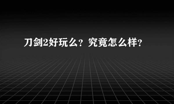 刀剑2好玩么？究竟怎么样？